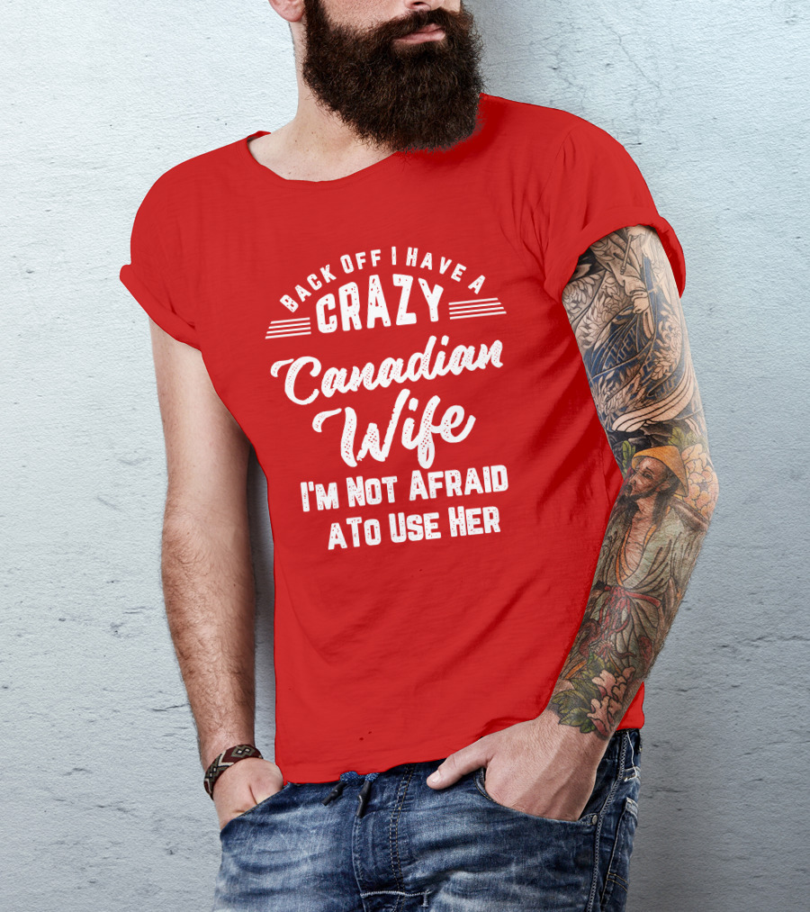 Back Off I Have A Crazy Canadian Wife I'm Not Afraid To Use Her T-Shirt