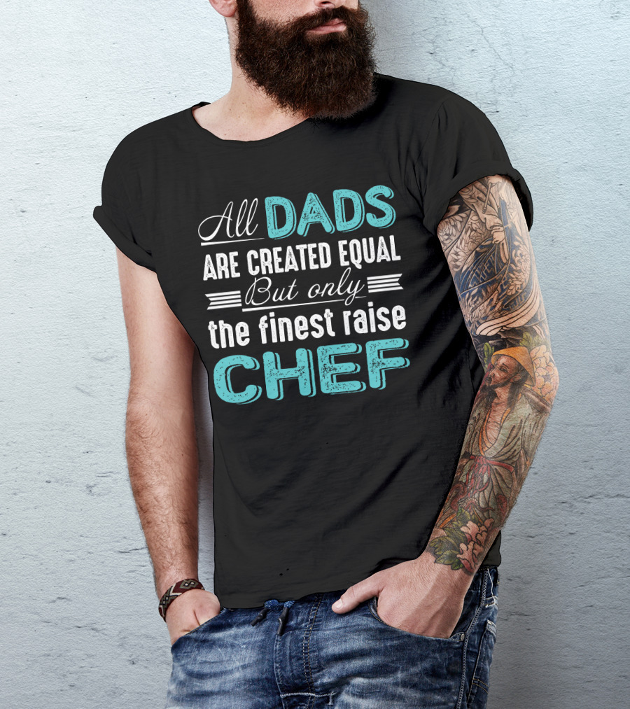 All Dads Are Created Equal But Only The Finest Raise Chef T-Shirt