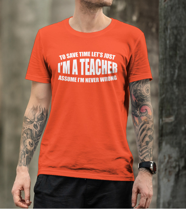 To Save Time Let's Just I'm A Teacher Assume I'm Never Wrong T-Shirt
