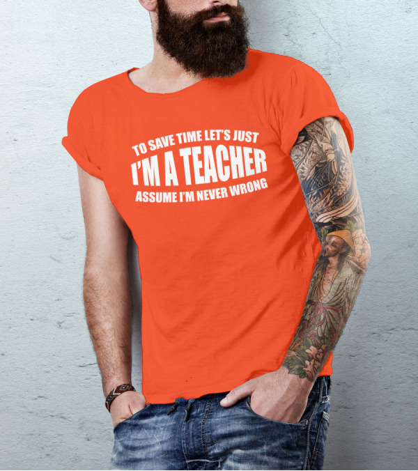To Save Time Let's Just I'm A Teacher Assume I'm Never Wrong T-Shirt