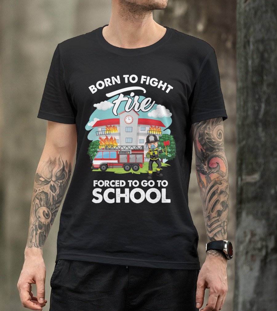 Born To Fight Fire Forced To Go To School Fireman Firefighter Department T-Shirt