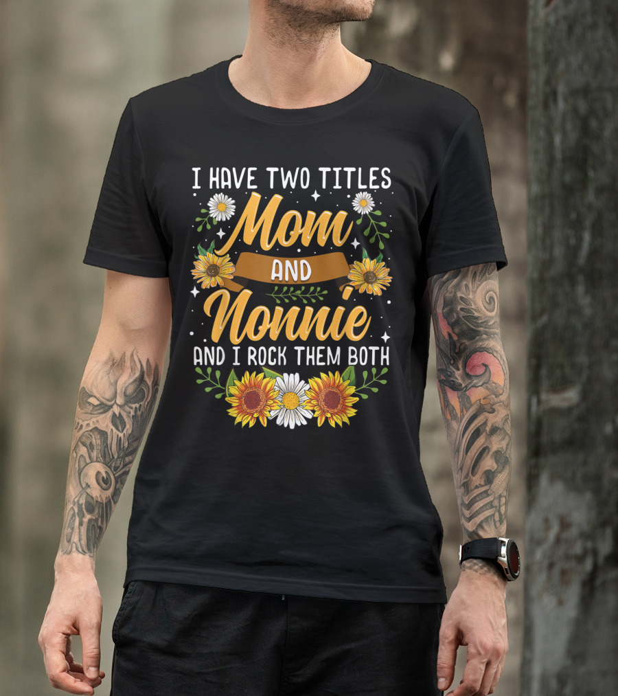 I Have Two Titles Mom And Nonnie And I Rock Them Both With Sunflowers And Daisies T-Shirt