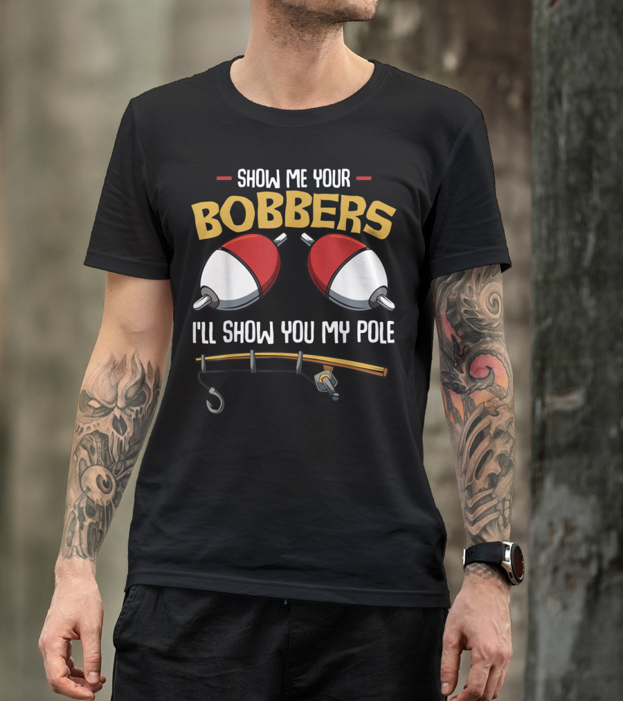 Show Me Your Bobbers I'll Show You My Pole Funny Fisherman T-Shirt