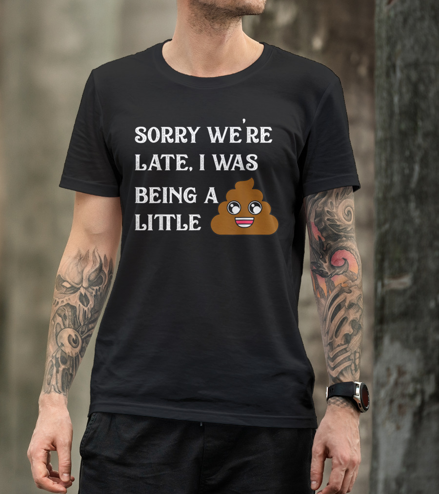 Sorry We're Late I Was Being A Little Poop Emoji Fun T-Shirt