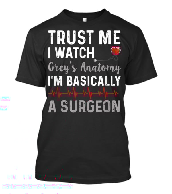 Trust Me I Watch Grey's Anatomy I'm Basically A Surgeon T-Shirt
