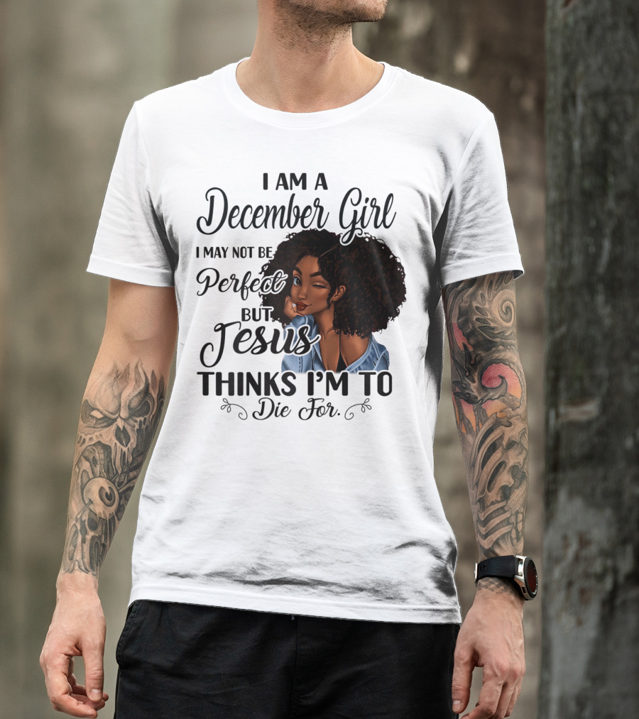 I Am A December Girl I May Not Be Perfect But Jesus Thinks I'm To Die For T-Shirt