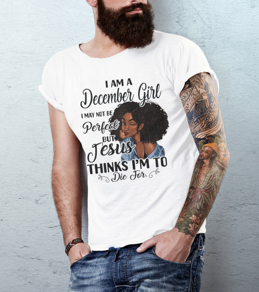 I Am A December Girl I May Not Be Perfect But Jesus Thinks I'm To Die For T-Shirt