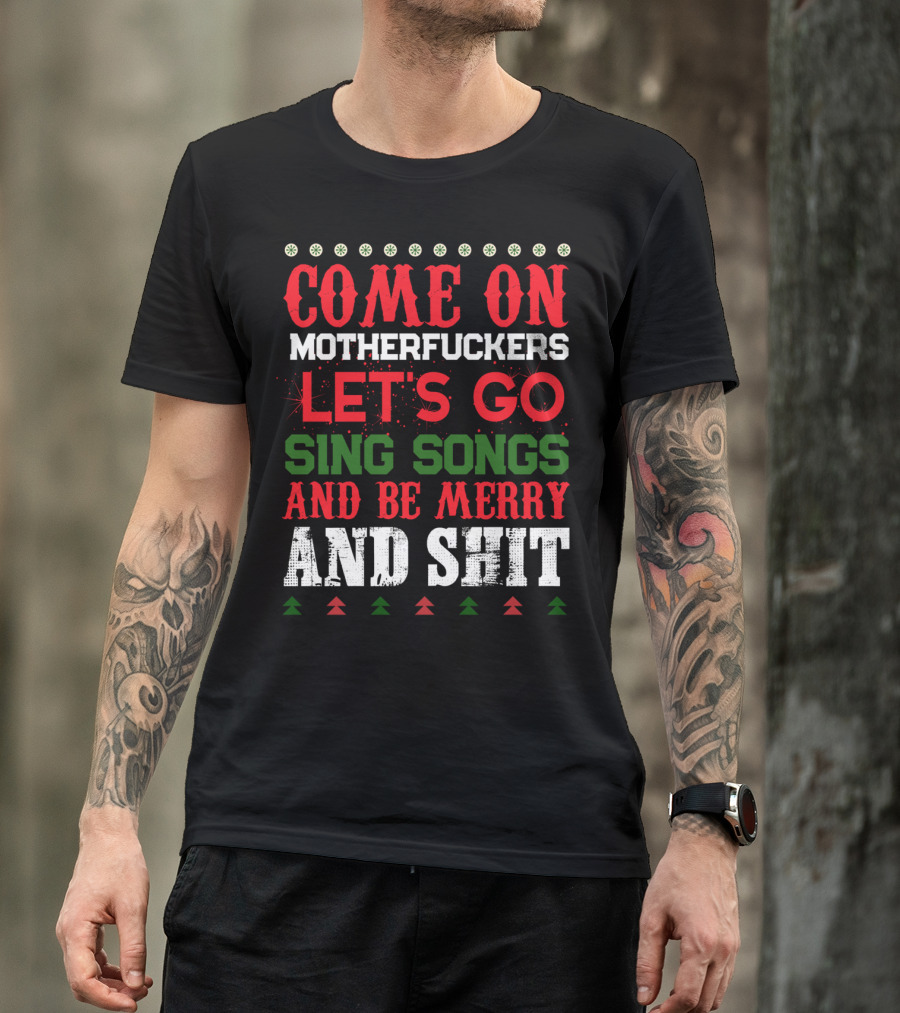 COME ON MOTHERFUCKERS LET'S GO SING SONGS AND BE MERRY AND SHIT T-Shirt
