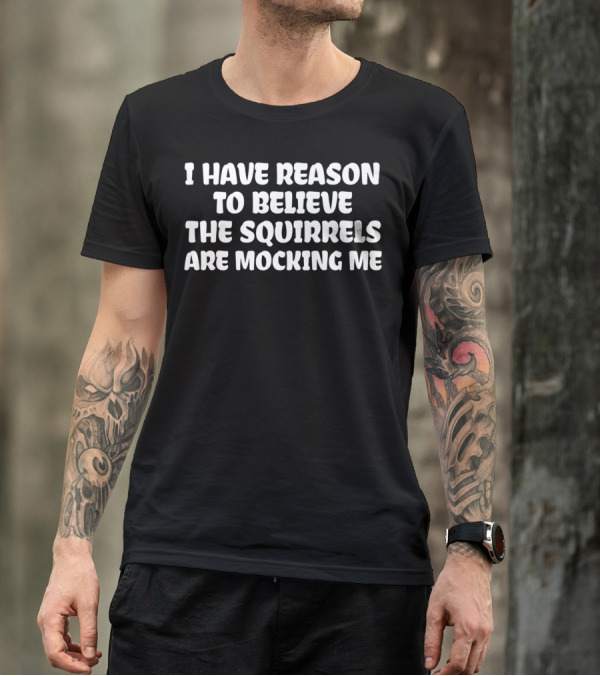 I Have Reason To Believe The Squirrels Are Mocking Me T-Shirt