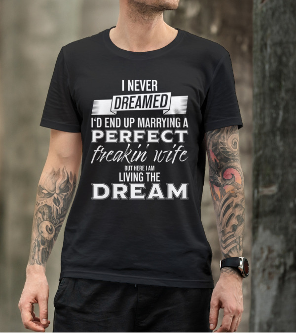 I Never Dreamed I’d End Up Marrying A Perfect Freakin’ Wife But Here I Am Living The Dream T-Shirt