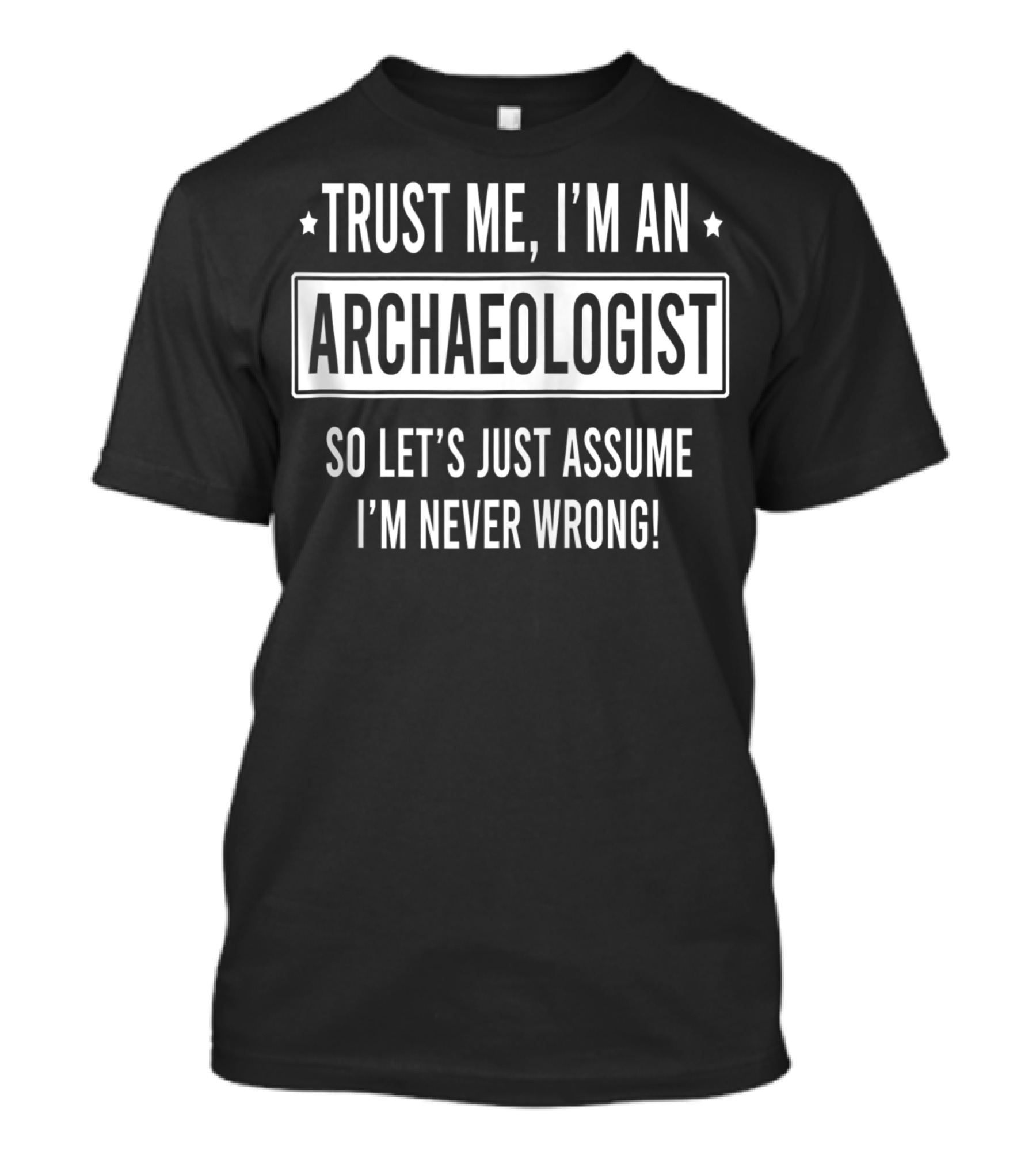 Trust Me I'm An Archaeologist So Let's Just Assume I'm Never Wrong T-Shirt