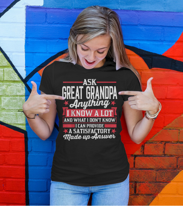 ASK GREAT GRANDPA ANYTHING I KNOW A LOT AND WHAT I DON'T KNOW I CAN PROVIDE A SATISFACTORY MADE UP ANSWER T-Shirt