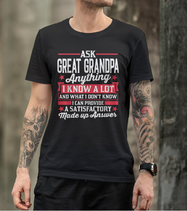 ASK GREAT GRANDPA ANYTHING I KNOW A LOT AND WHAT I DON'T KNOW I CAN PROVIDE A SATISFACTORY MADE UP ANSWER T-Shirt