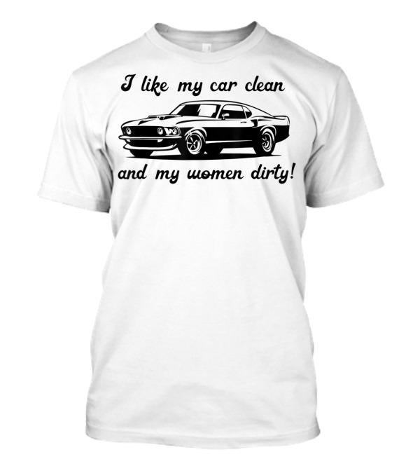 I Like My Car Clean And My Women Dirty Shelby Mustang T-Shirt