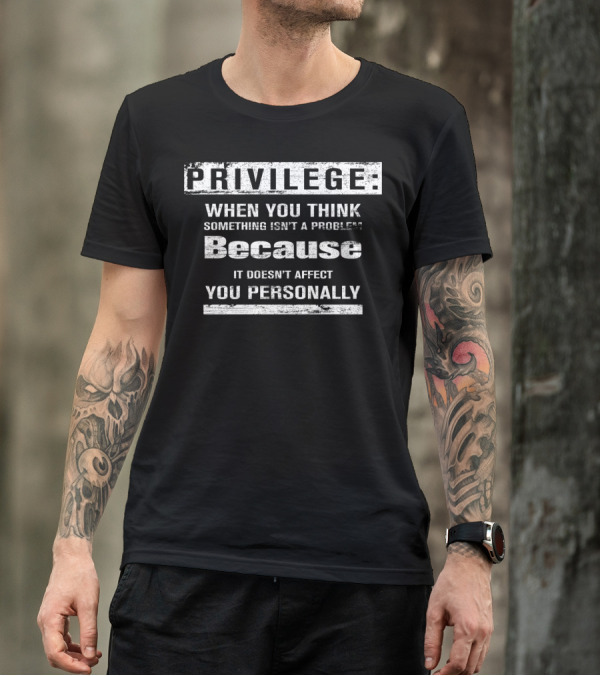 Privilege When You Think Something Isn’t A Problem Because It Doesn’t Affect You Personally T-Shirt