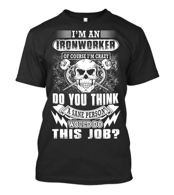 I'm An Ironworker Of Course I'm Crazy Do You Think A Sane Person Would Do This Job T-Shirt