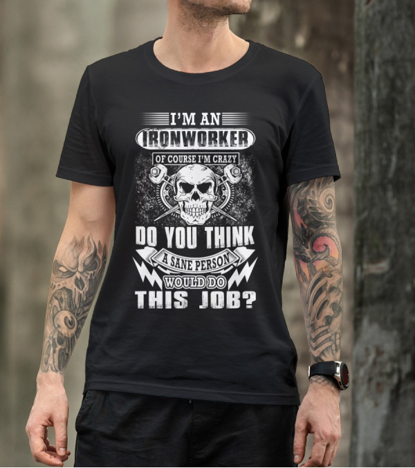 I'm An Ironworker Of Course I'm Crazy Do You Think A Sane Person Would Do This Job T-Shirt