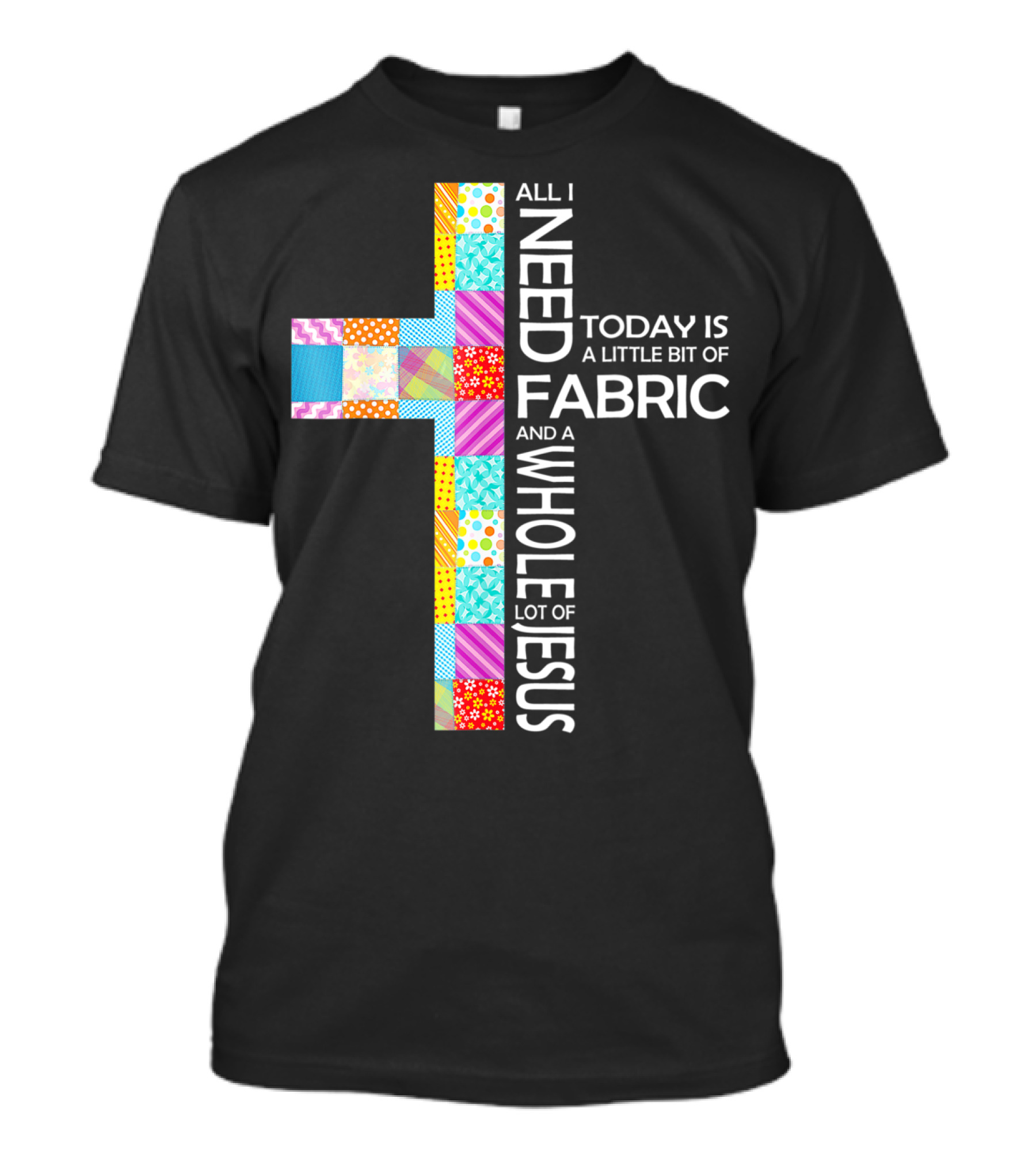 All I Need Today Is A Little Bit Of Fabric And A Whole Lot Of Jesus T-Shirt