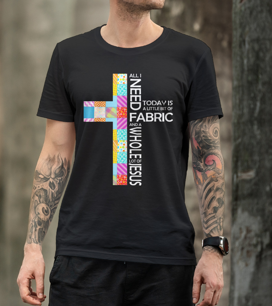 All I Need Today Is A Little Bit Of Fabric And A Whole Lot Of Jesus T-Shirt