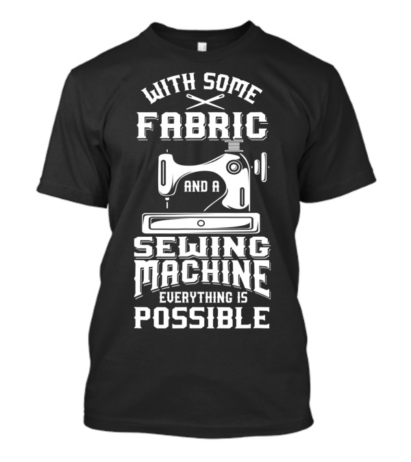 With Some Fabric And A Sewing Machine Everything Is Possible T-Shirt