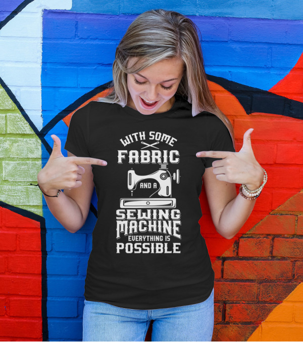 With Some Fabric And A Sewing Machine Everything Is Possible T-Shirt