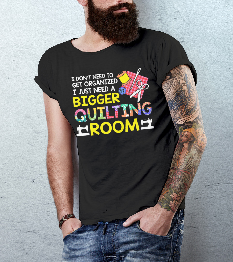 I Don't Need To Get Organized I Just Need A Bigger Quilting Room T-Shirt