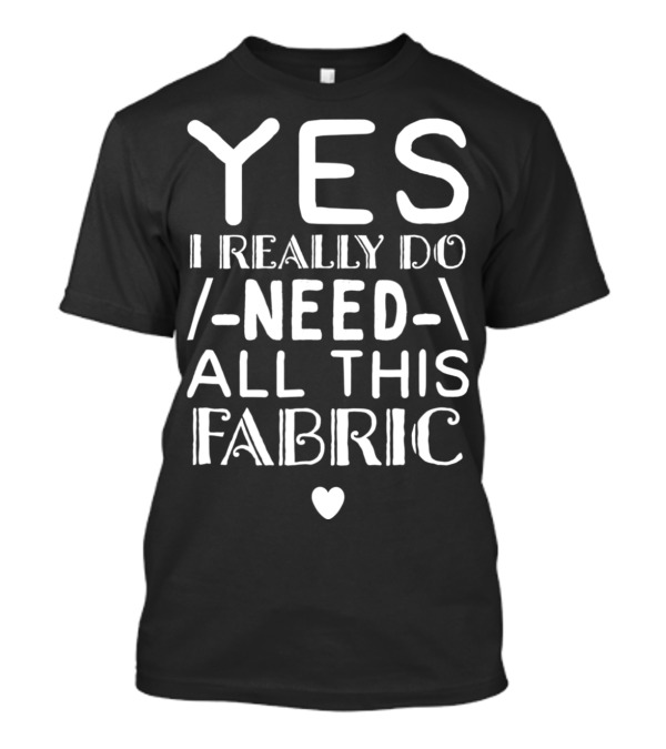 Yes I Really Do Need All This Fabric Quilting Grandma Mom Present T-Shirt