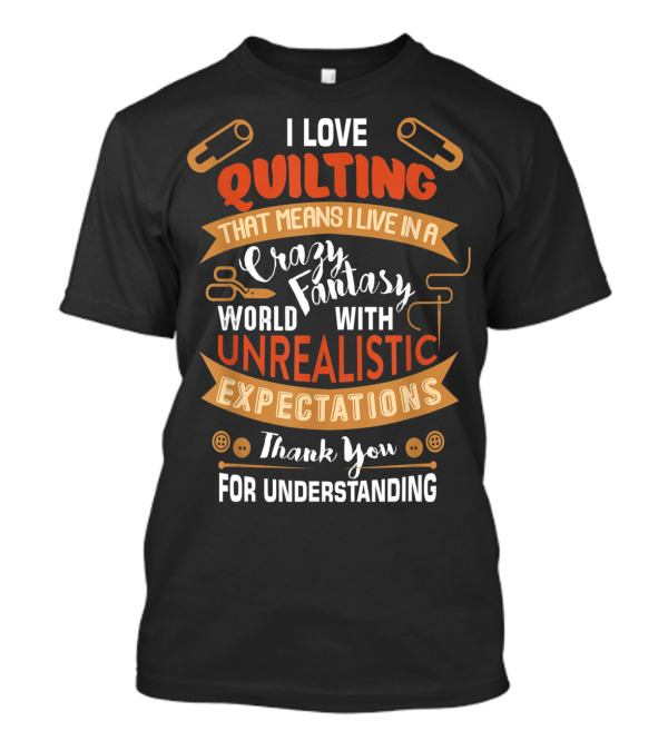 I Love Quilting Crazy Fantasy World With Unrealistic Expectations Thank You For Understanding T-Shirt