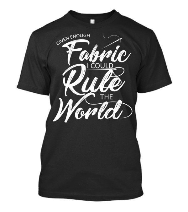 Given Enough Fabric I Could Rule The World Sewing Enthusiast's Dream T-Shirt
