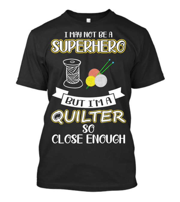 I May Not Be A Superhero But I'm A Quilter So Close Enough T-Shirt
