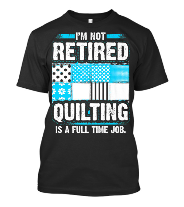 I'm Not Retired Quilting Is A Full Time Job With Patterned Quilt Blocks T-Shirt