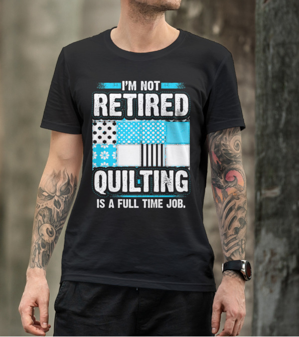 I'm Not Retired Quilting Is A Full Time Job With Patterned Quilt Blocks T-Shirt