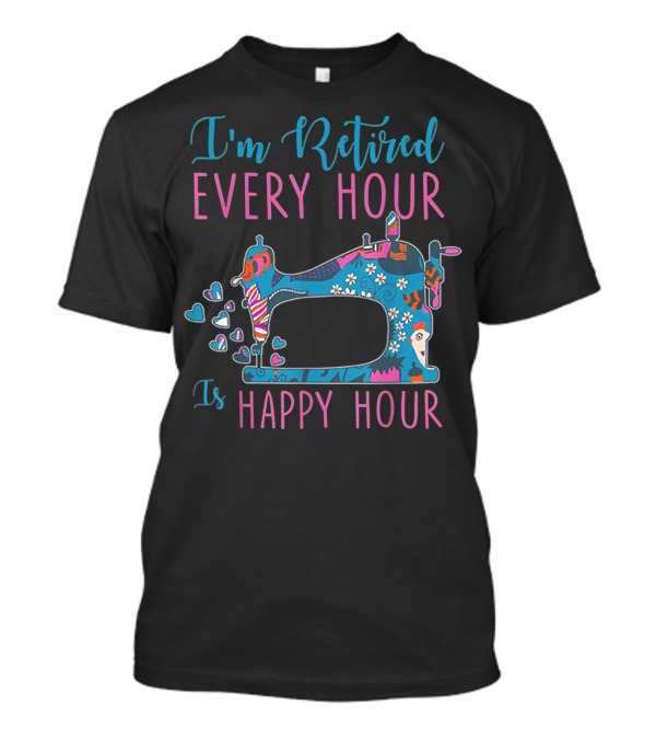 I'm Retired Every Hour Is Happy Hour Quilting With Sewing Machine Hearts T-Shirt