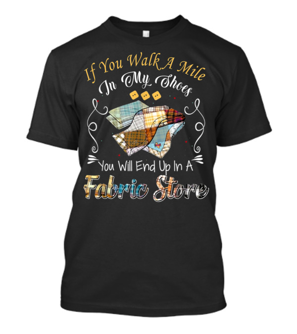 If You Walk A Mile In My Shoes You Will End Up In A Fabric Store T-Shirt