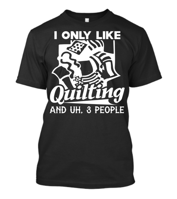 I Only Like Quilting And Uh, 3 People T-Shirt