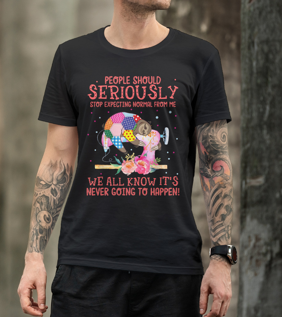 People Should Seriously Stop Expecting Normal From Me We All Know It's Never Going To Happen Quilting T-Shirt