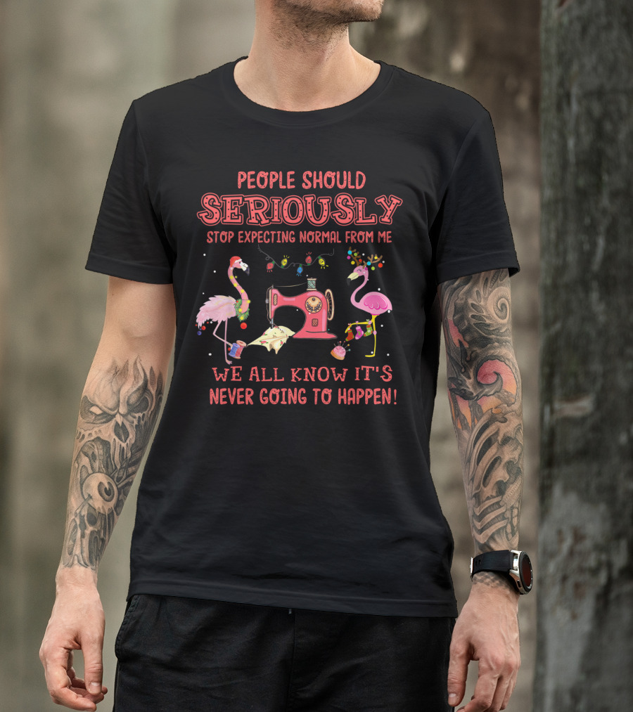 People Should Seriously Stop Expecting Normal From Me We All Know It's Never Going To Happen Flamingos And Sewing Machine T-Shirt