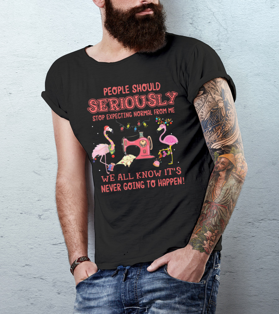People Should Seriously Stop Expecting Normal From Me We All Know It's Never Going To Happen Flamingos And Sewing Machine T-Shirt