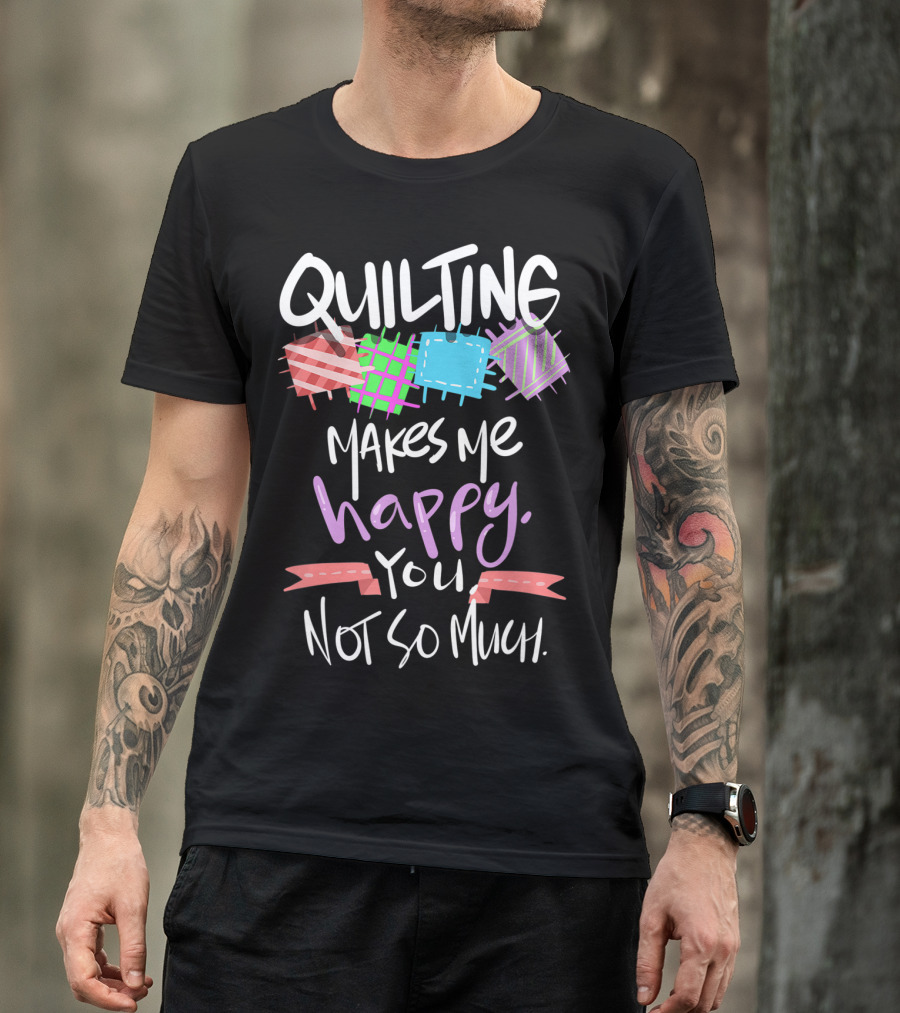 Quilting Makes Me Happy You Not So Much Funny Quilters T-Shirt