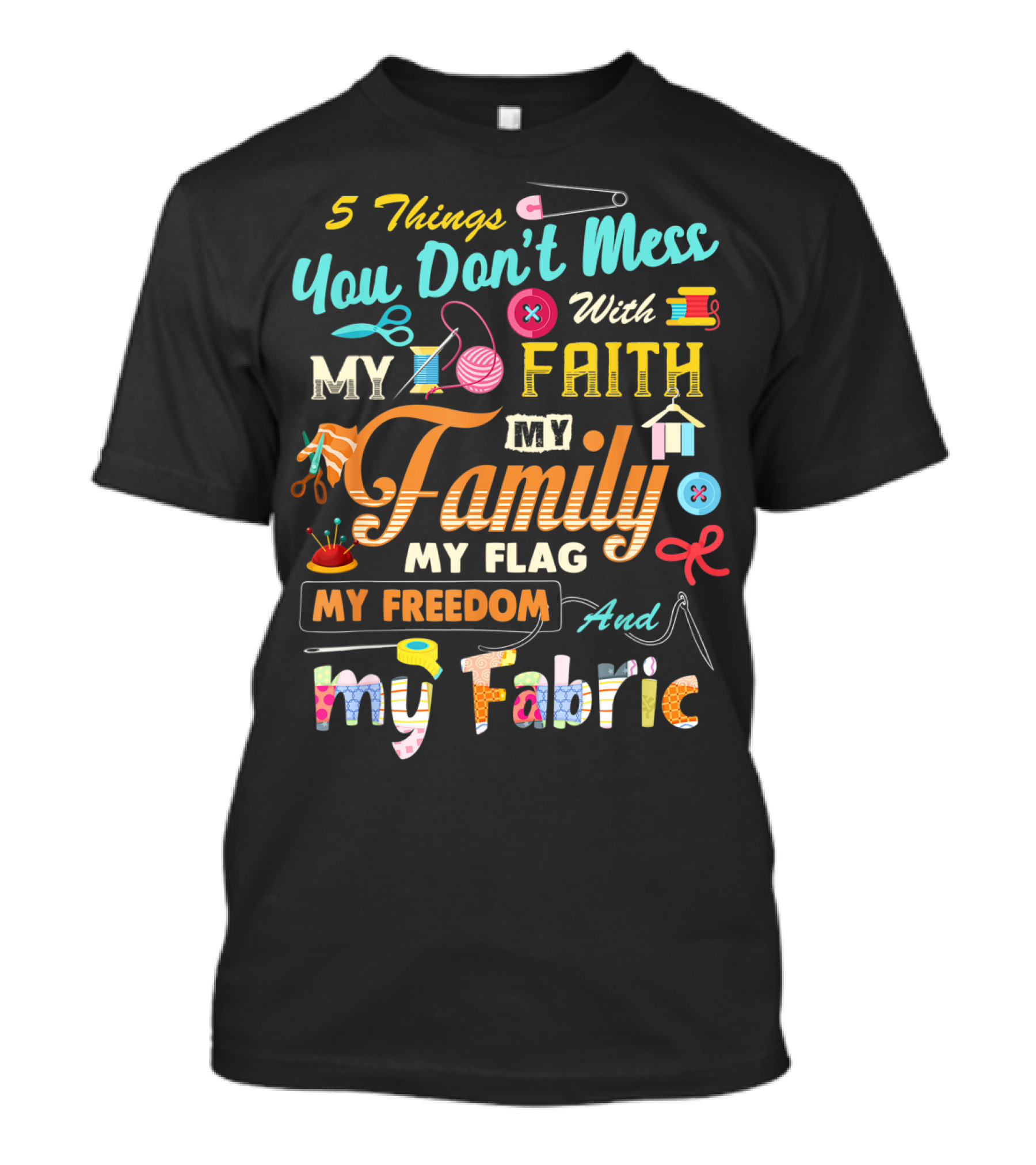 5 Things You Don’t Mess With My Faith My Family My Flag My Freedom And My Fabric T-Shirt