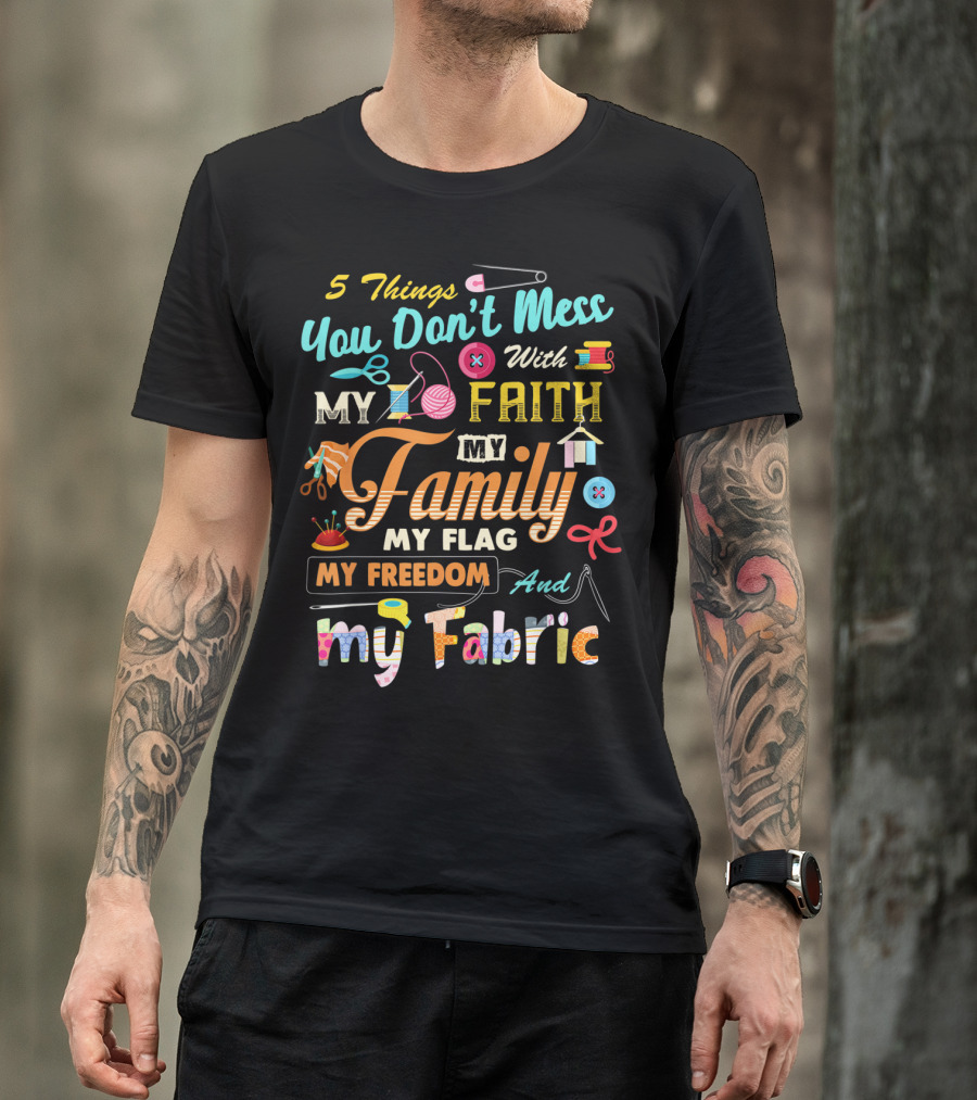 5 Things You Don’t Mess With My Faith My Family My Flag My Freedom And My Fabric T-Shirt
