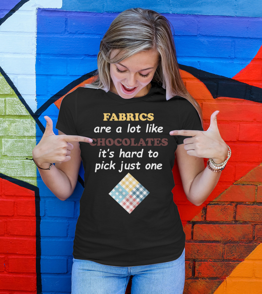 Fabrics Are A Lot Like Chocolates It's Hard To Pick Just One Quilters Quilting Funny Fabric Like T-Shirt