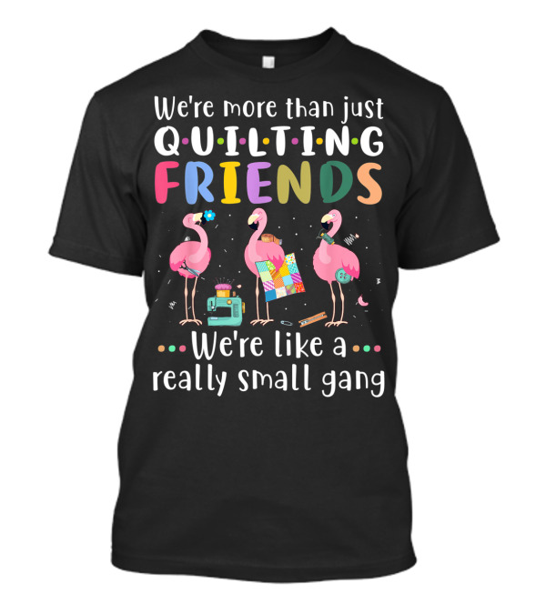 We're More Than Just Quilting Friends Flamingo We're Like A Really Small Gang T-Shirt