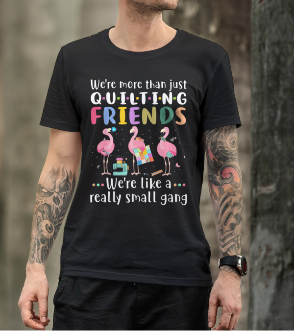 We're More Than Just Quilting Friends Flamingo We're Like A Really Small Gang T-Shirt