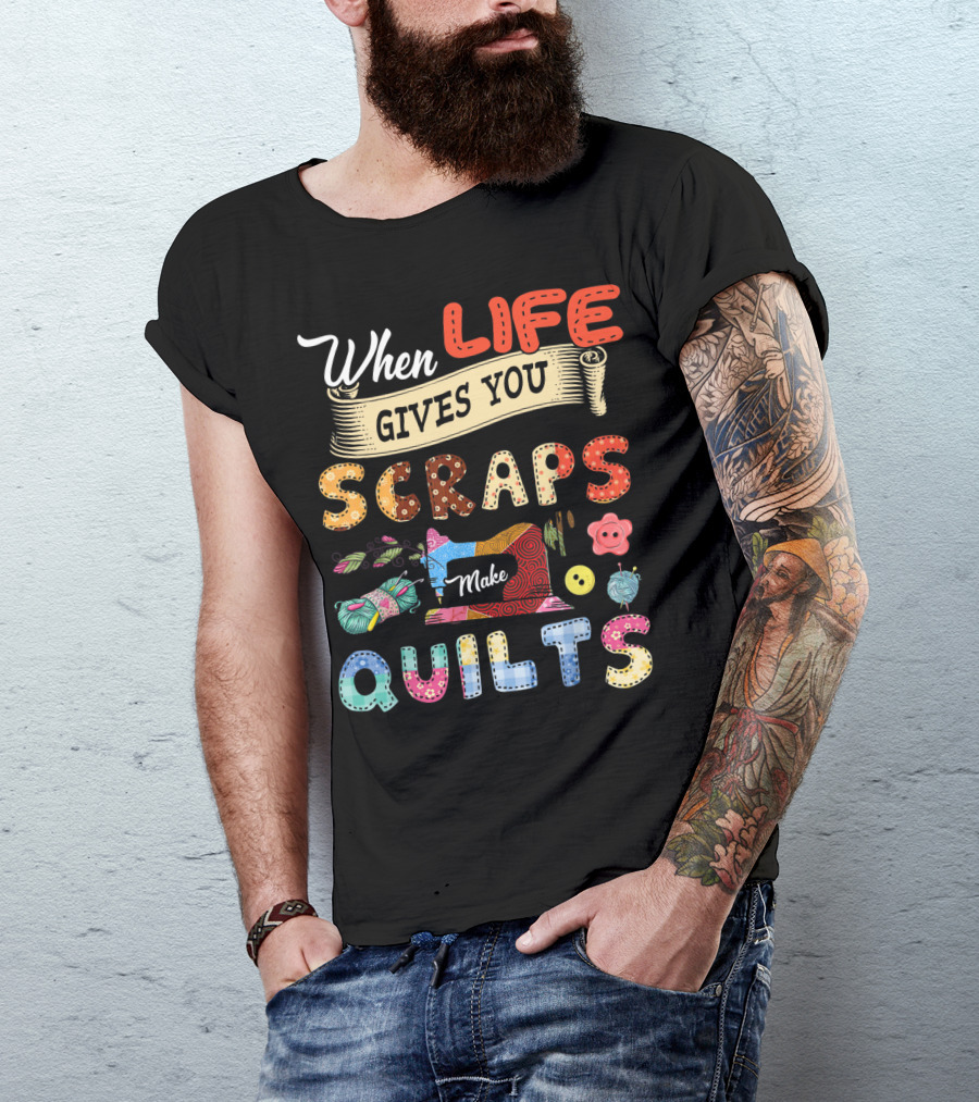 When Life Gives You Scraps Make Quilts T-Shirt