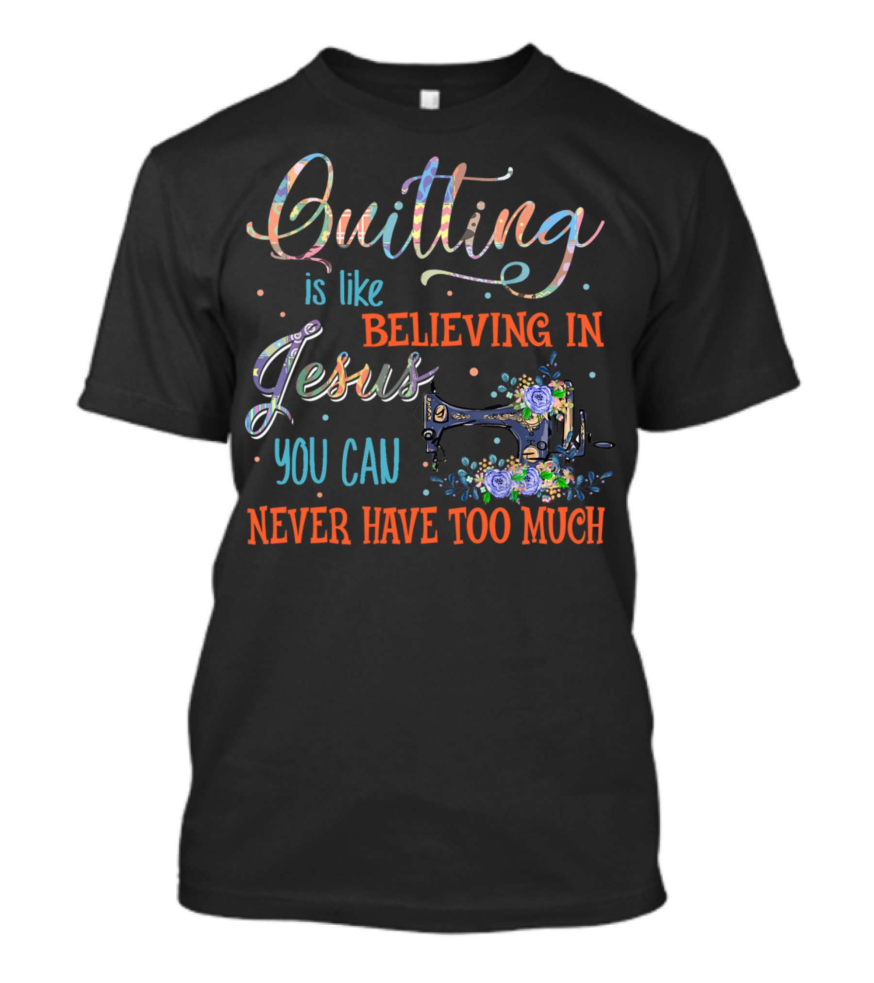 Quilting Is Like Believing In Jesus You Can Never Have Too Much Sewing Machine Flowers T-Shirt