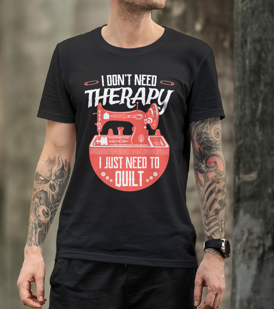 I Don't Need Therapy I Just Need To Quilt Sewing Machine Quilting T-Shirt