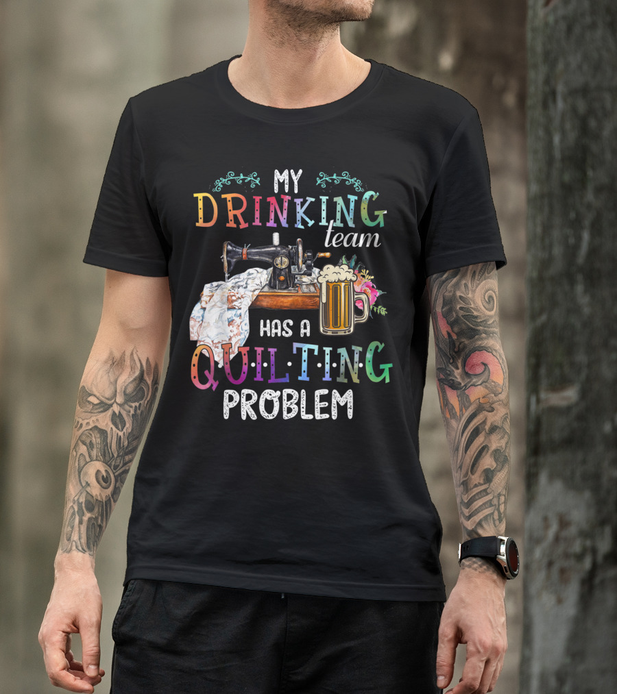 My Drinking Team Has A Quilting Problem T-Shirt