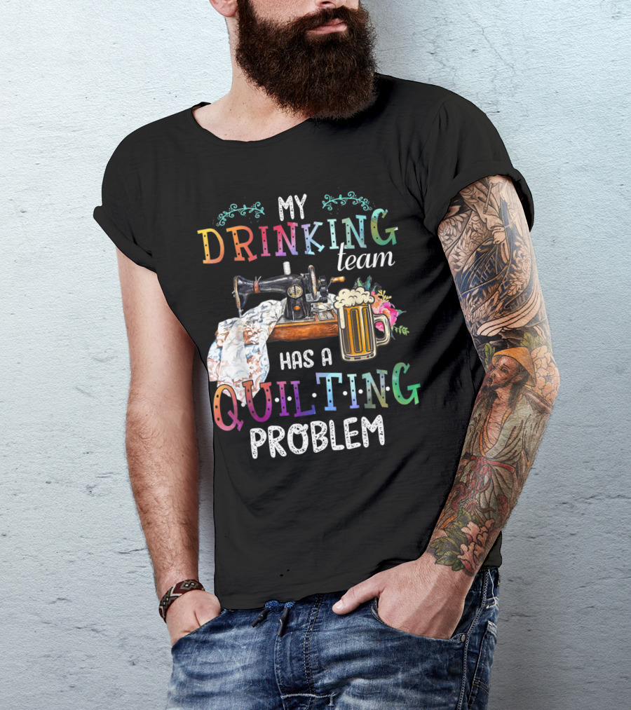 My Drinking Team Has A Quilting Problem T-Shirt