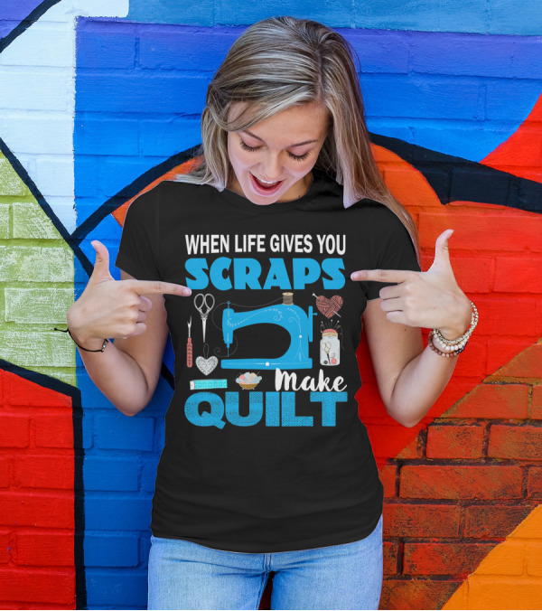When Life Gives You Scraps Make Quilt T-Shirt